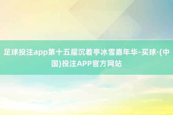 足球投注app第十五届沉着亭冰雪嘉年华-买球·(中国)投注APP官方网站