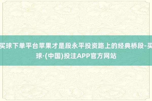 买球下单平台苹果才是段永平投资路上的经典桥段-买球·(中国)投注APP官方网站