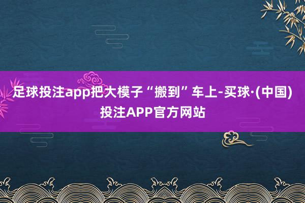 足球投注app把大模子“搬到”车上-买球·(中国)投注APP官方网站