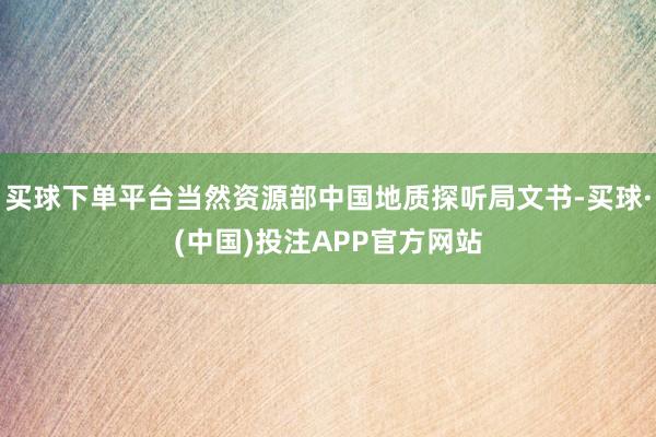 买球下单平台当然资源部中国地质探听局文书-买球·(中国)投注APP官方网站