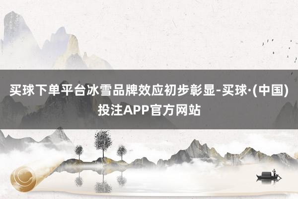 买球下单平台冰雪品牌效应初步彰显-买球·(中国)投注APP官方网站