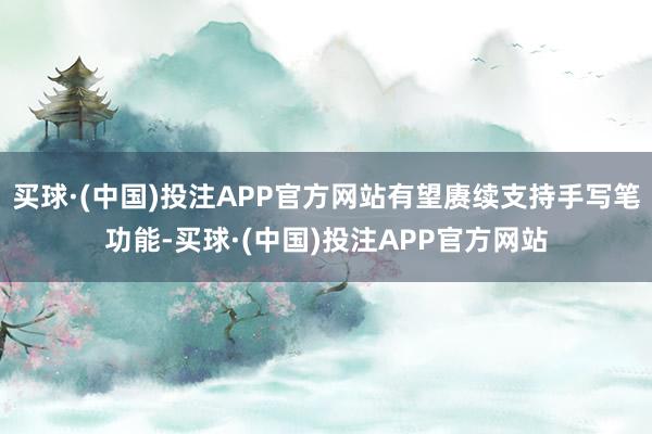 买球·(中国)投注APP官方网站有望赓续支持手写笔功能-买球·(中国)投注APP官方网站