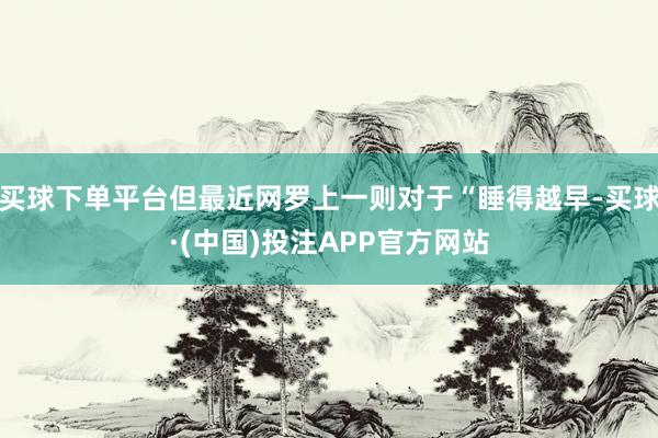 买球下单平台但最近网罗上一则对于“睡得越早-买球·(中国)投注APP官方网站