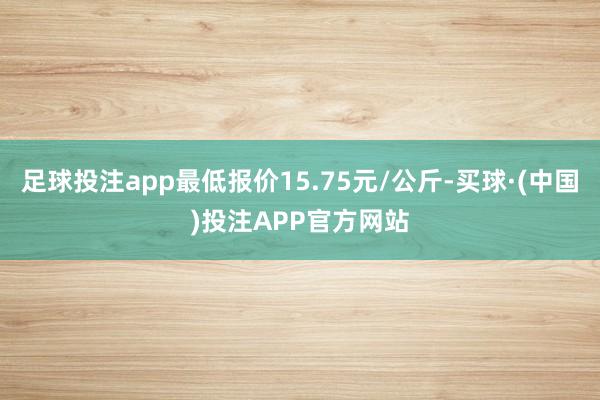 足球投注app最低报价15.75元/公斤-买球·(中国)投注APP官方网站