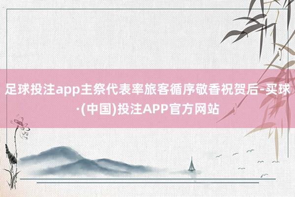 足球投注app主祭代表率旅客循序敬香祝贺后-买球·(中国)投注APP官方网站