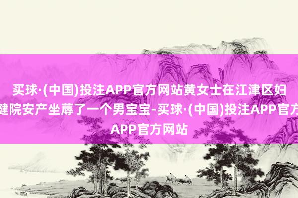 买球·(中国)投注APP官方网站黄女士在江津区妇幼保健院安产坐蓐了一个男宝宝-买球·(中国)投注APP官方网站