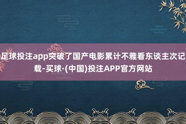 足球投注app突破了国产电影累计不雅看东谈主次记载-买球·(中国)投注APP官方网站