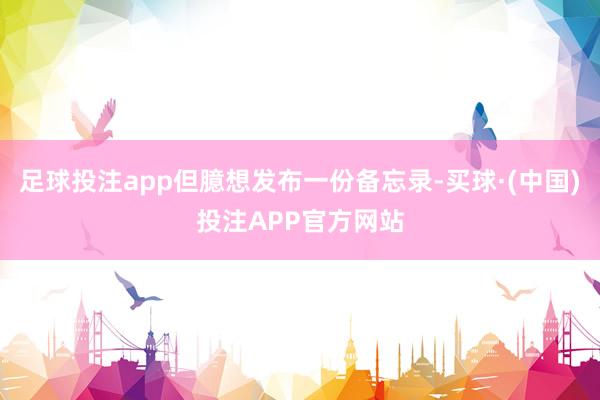 足球投注app但臆想发布一份备忘录-买球·(中国)投注APP官方网站