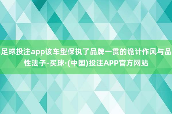 足球投注app该车型保执了品牌一贯的诡计作风与品性法子-买球·(中国)投注APP官方网站