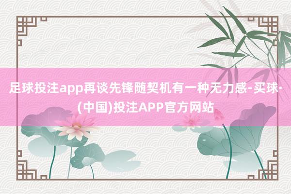 足球投注app再谈先锋随契机有一种无力感-买球·(中国)投注APP官方网站