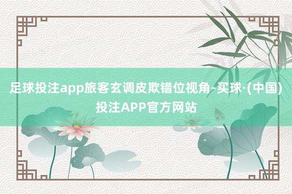 足球投注app旅客玄调皮欺错位视角-买球·(中国)投注APP官方网站