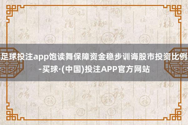 足球投注app饱读舞保障资金稳步训诲股市投资比例-买球·(中国)投注APP官方网站