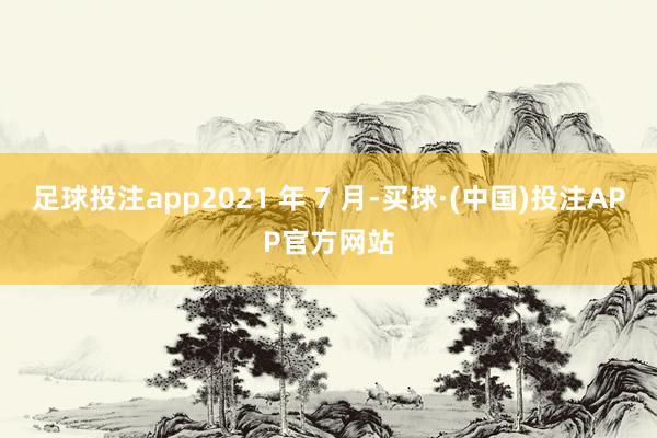 足球投注app2021 年 7 月-买球·(中国)投注APP官方网站