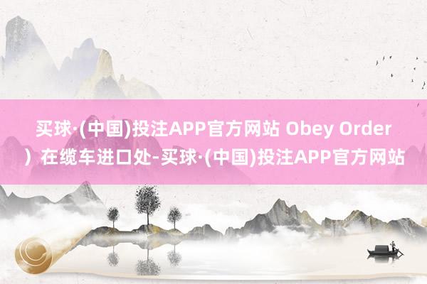 买球·(中国)投注APP官方网站 Obey Order）在缆车进口处-买球·(中国)投注APP官方网站