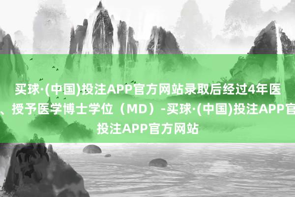 买球·(中国)投注APP官方网站录取后经过4年医学赞助、授予医学博士学位（MD）-买球·(中国)投注APP官方网站