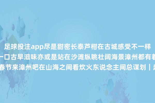 足球投注app尽是甜密长泰芦柑在古城感受不一样的春节在老胡同里寻找那一口古早滋味亦或是站在沙滩纵眺壮阔海景漳州都有着让东说念主心动的魔力春节来漳州吧在山海之间看炊火东说念主间总谋划｜赵强总监制｜杨义 张玉珂监制｜周贺李娜余尤宜 徐冬儿 刘云统筹｜唐嘉艺 刘开阳钟巧花案牍｜苏海森 叶青卿 焦艳 李昌乾出品｜东说念主民网网联中国融媒体使命室赞成｜漳州市委网信办 漳州市文化和旅游局    -买球·(中国