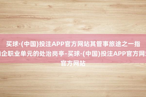 买球·(中国)投注APP官方网站其管事旅途之一指向企职业单元的处治岗亭-买球·(中国)投注APP官方网站