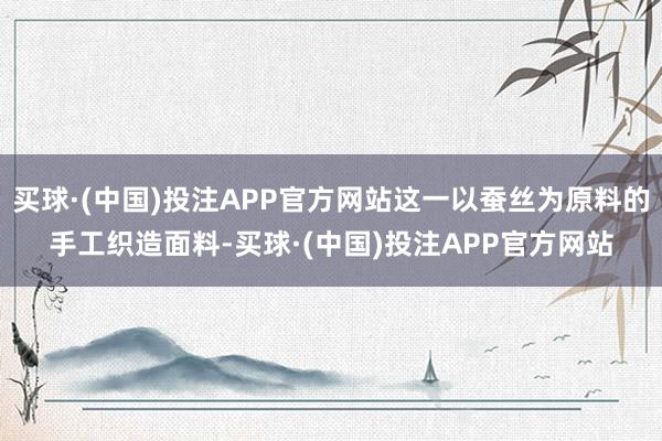 买球·(中国)投注APP官方网站这一以蚕丝为原料的手工织造面料-买球·(中国)投注APP官方网站