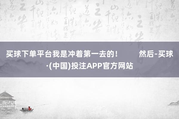 买球下单平台我是冲着第一去的！        然后-买球·(中国)投注APP官方网站