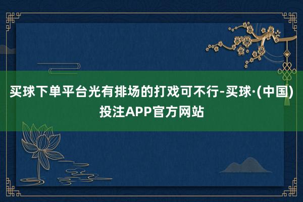 买球下单平台光有排场的打戏可不行-买球·(中国)投注APP官方网站