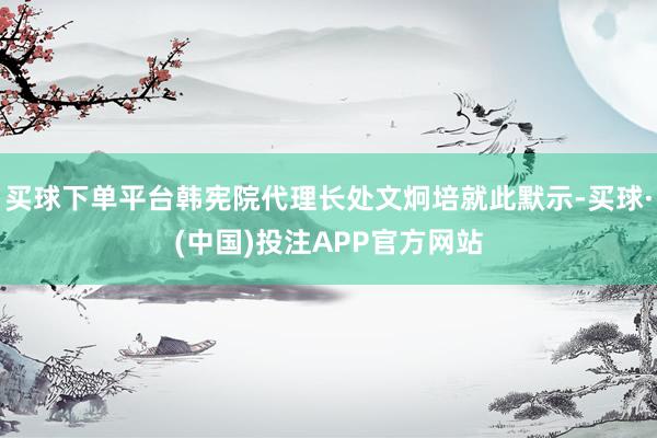 买球下单平台韩宪院代理长处文炯培就此默示-买球·(中国)投注APP官方网站