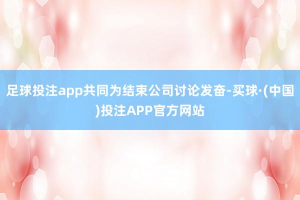 足球投注app共同为结束公司讨论发奋-买球·(中国)投注APP官方网站