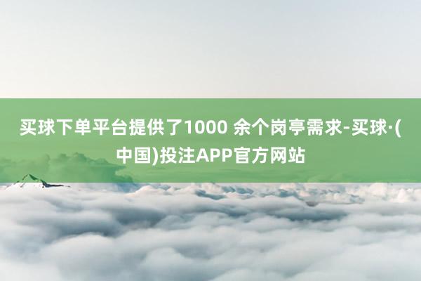 买球下单平台提供了1000 余个岗亭需求-买球·(中国)投注APP官方网站