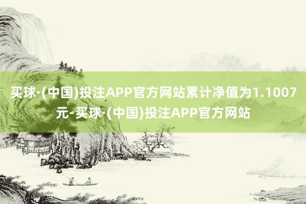 买球·(中国)投注APP官方网站累计净值为1.1007元-买球·(中国)投注APP官方网站