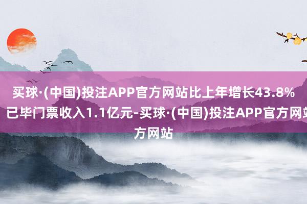 买球·(中国)投注APP官方网站比上年增长43.8%；已毕门票收入1.1亿元-买球·(中国)投注APP官方网站