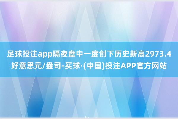 足球投注app隔夜盘中一度创下历史新高2973.4好意思元/盎司-买球·(中国)投注APP官方网站