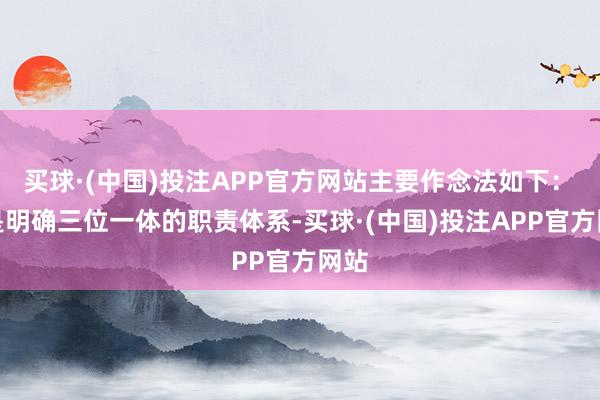 买球·(中国)投注APP官方网站主要作念法如下：　　一是明确三位一体的职责体系-买球·(中国)投注APP官方网站