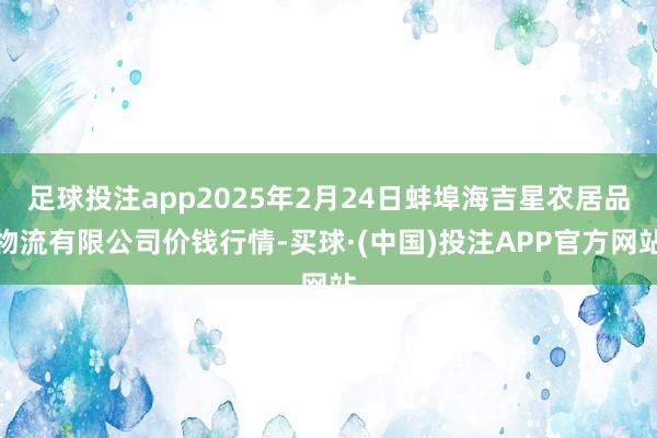 足球投注app2025年2月24日蚌埠海吉星农居品物流有限公司价钱行情-买球·(中国)投注APP官方网站