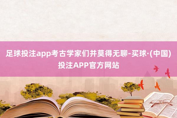 足球投注app考古学家们并莫得无聊-买球·(中国)投注APP官方网站