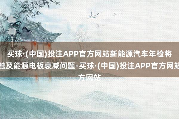 买球·(中国)投注APP官方网站新能源汽车年检将触及能源电板衰减问题-买球·(中国)投注APP官方网站