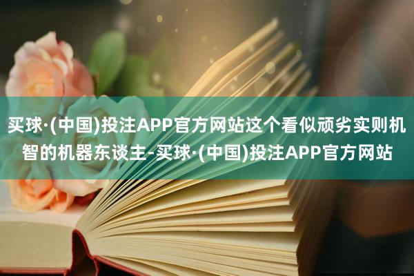 买球·(中国)投注APP官方网站这个看似顽劣实则机智的机器东谈主-买球·(中国)投注APP官方网站