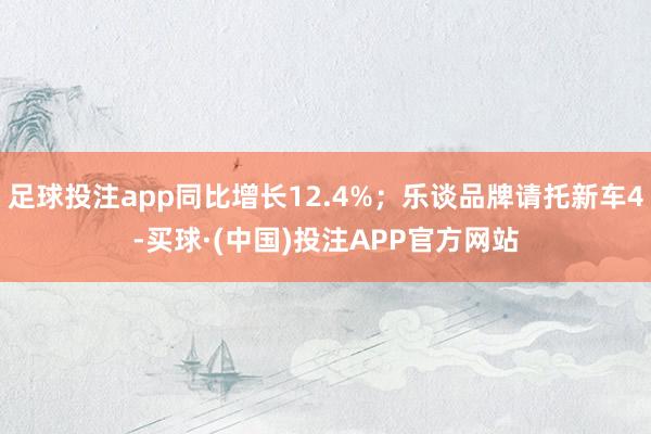 足球投注app同比增长12.4%；乐谈品牌请托新车4-买球·(中国)投注APP官方网站