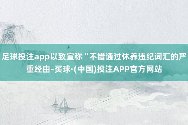 足球投注app以致宣称“不错通过休养违纪词汇的严重经由-买球·(中国)投注APP官方网站