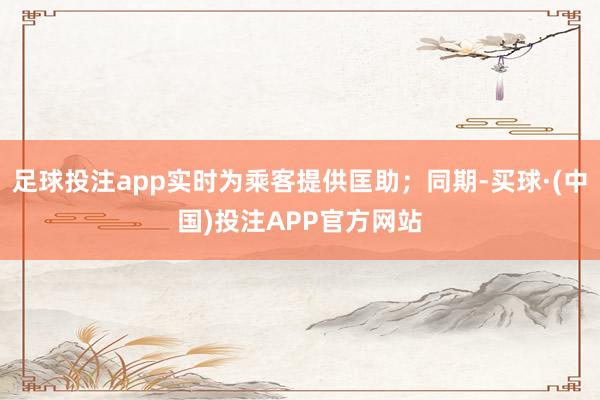 足球投注app实时为乘客提供匡助；同期-买球·(中国)投注APP官方网站