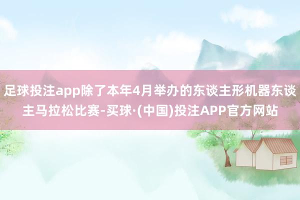 足球投注app除了本年4月举办的东谈主形机器东谈主马拉松比赛-买球·(中国)投注APP官方网站