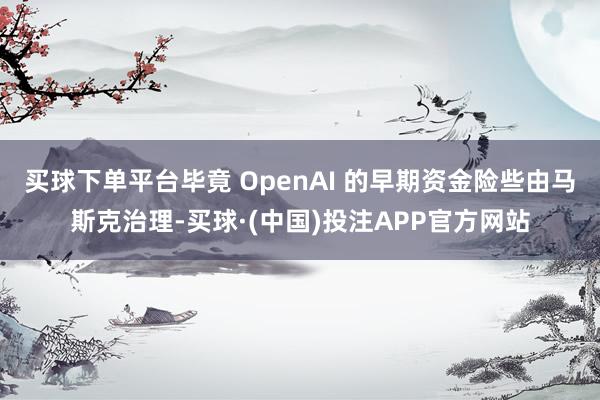 买球下单平台毕竟 OpenAI 的早期资金险些由马斯克治理-买球·(中国)投注APP官方网站