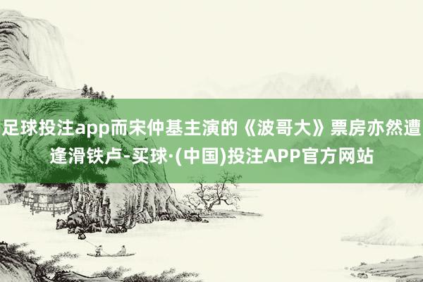 足球投注app而宋仲基主演的《波哥大》票房亦然遭逢滑铁卢-买球·(中国)投注APP官方网站